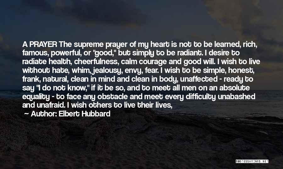 Elbert Hubbard Quotes: A Prayer The Supreme Prayer Of My Heart Is Not To Be Learned, Rich, Famous, Powerful, Or Good, But Simply