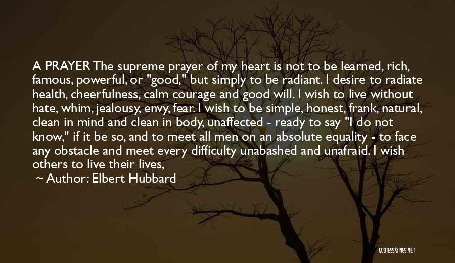 Elbert Hubbard Quotes: A Prayer The Supreme Prayer Of My Heart Is Not To Be Learned, Rich, Famous, Powerful, Or Good, But Simply