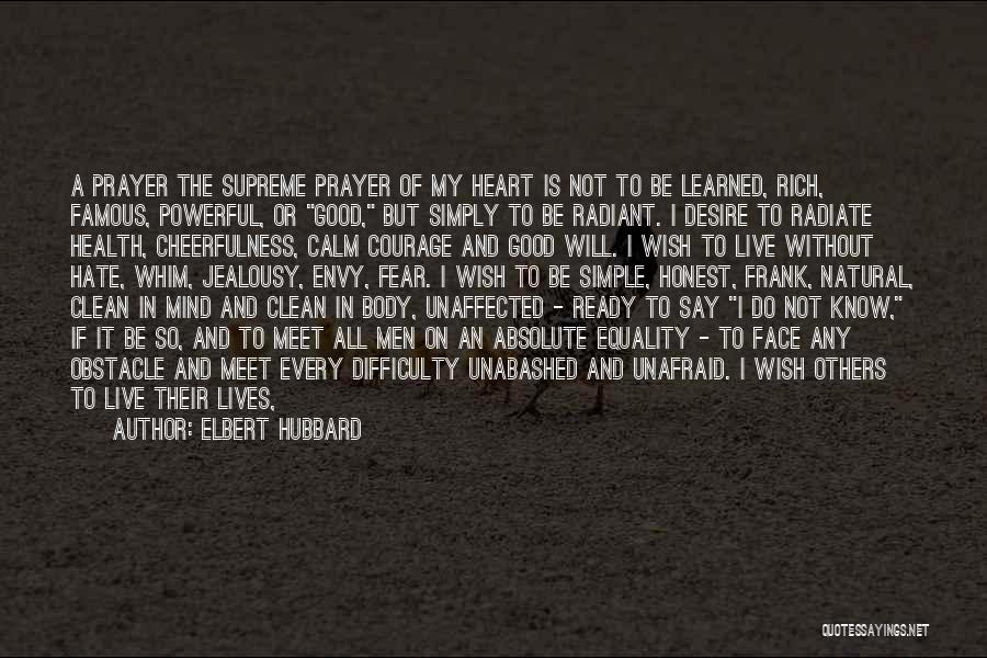 Elbert Hubbard Quotes: A Prayer The Supreme Prayer Of My Heart Is Not To Be Learned, Rich, Famous, Powerful, Or Good, But Simply