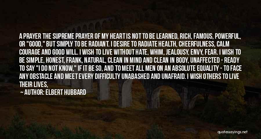 Elbert Hubbard Quotes: A Prayer The Supreme Prayer Of My Heart Is Not To Be Learned, Rich, Famous, Powerful, Or Good, But Simply