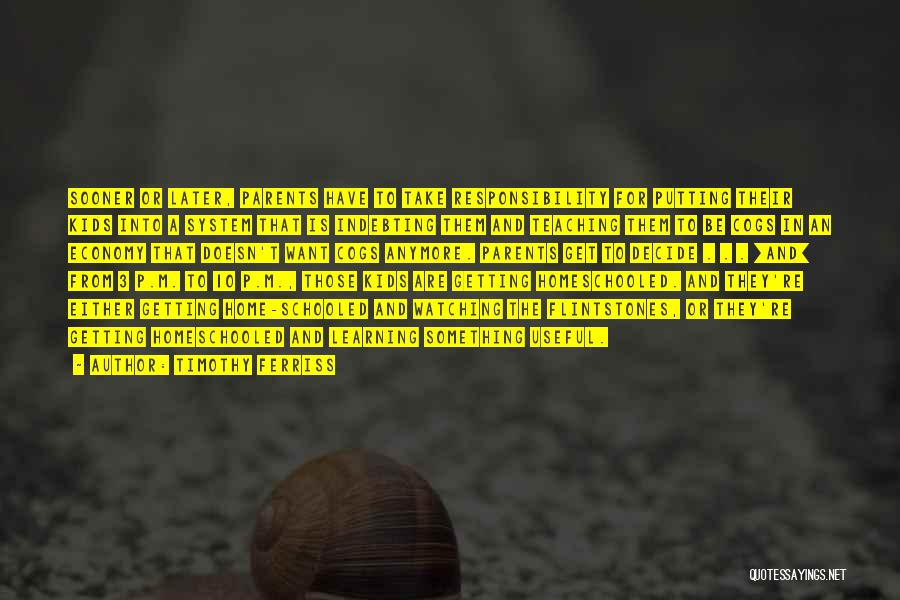 Timothy Ferriss Quotes: Sooner Or Later, Parents Have To Take Responsibility For Putting Their Kids Into A System That Is Indebting Them And