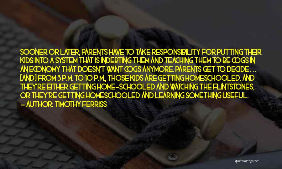 Timothy Ferriss Quotes: Sooner Or Later, Parents Have To Take Responsibility For Putting Their Kids Into A System That Is Indebting Them And