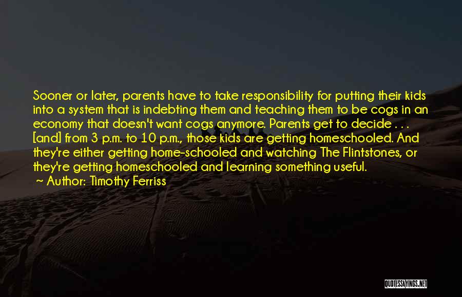 Timothy Ferriss Quotes: Sooner Or Later, Parents Have To Take Responsibility For Putting Their Kids Into A System That Is Indebting Them And