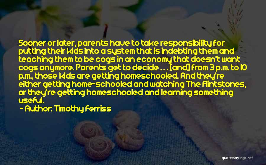 Timothy Ferriss Quotes: Sooner Or Later, Parents Have To Take Responsibility For Putting Their Kids Into A System That Is Indebting Them And