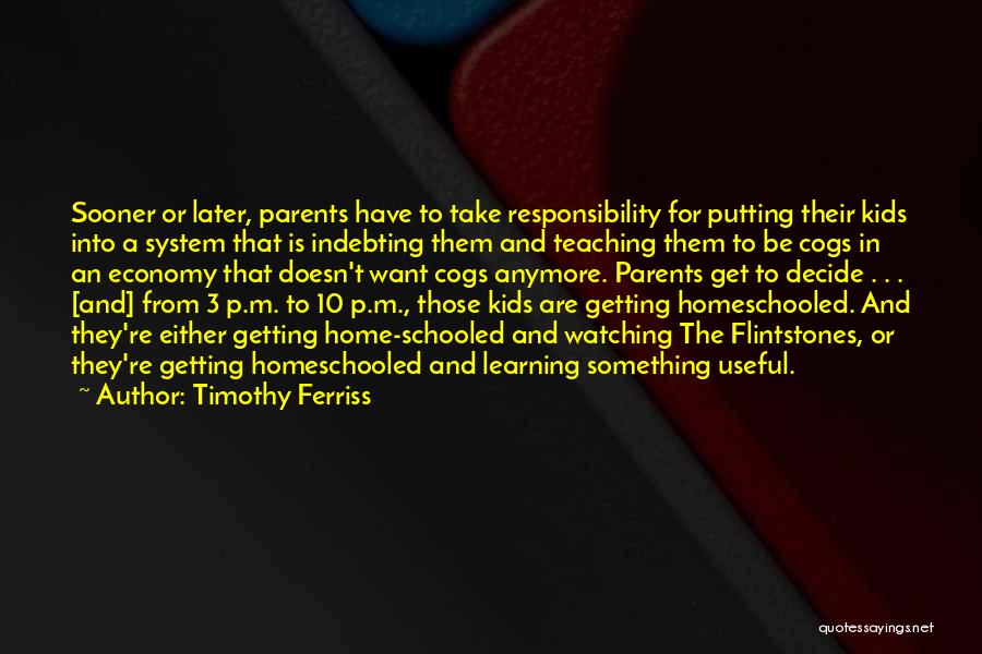 Timothy Ferriss Quotes: Sooner Or Later, Parents Have To Take Responsibility For Putting Their Kids Into A System That Is Indebting Them And