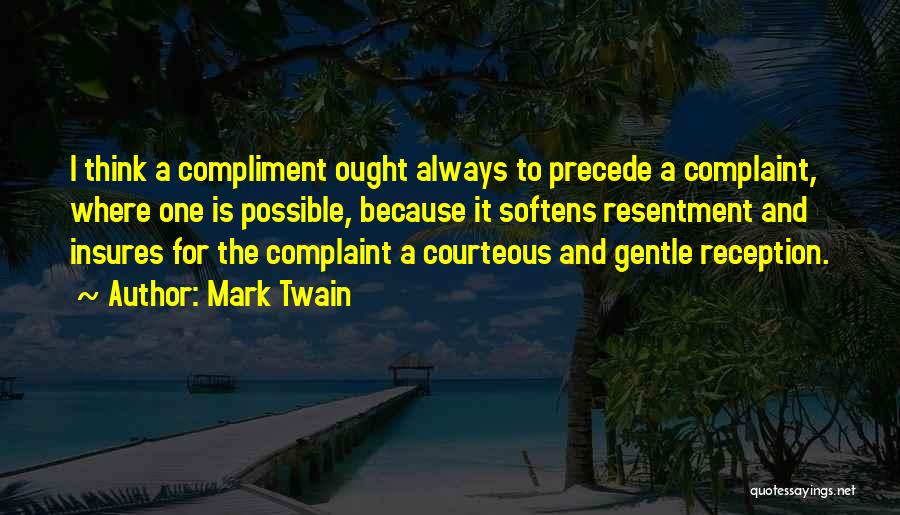 Mark Twain Quotes: I Think A Compliment Ought Always To Precede A Complaint, Where One Is Possible, Because It Softens Resentment And Insures