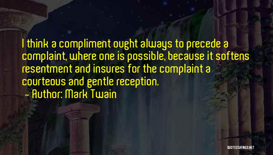 Mark Twain Quotes: I Think A Compliment Ought Always To Precede A Complaint, Where One Is Possible, Because It Softens Resentment And Insures