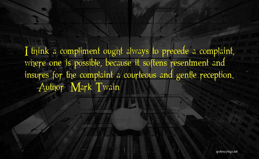 Mark Twain Quotes: I Think A Compliment Ought Always To Precede A Complaint, Where One Is Possible, Because It Softens Resentment And Insures