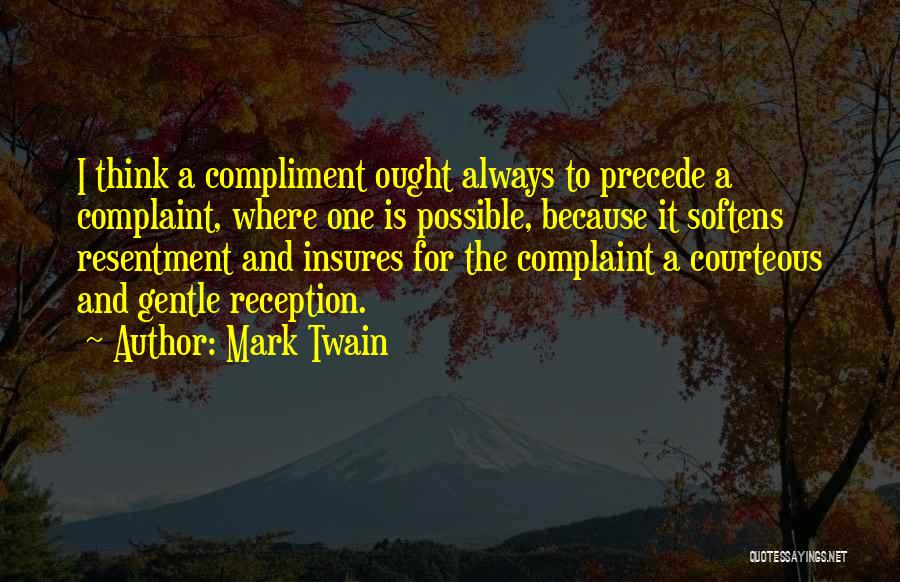 Mark Twain Quotes: I Think A Compliment Ought Always To Precede A Complaint, Where One Is Possible, Because It Softens Resentment And Insures