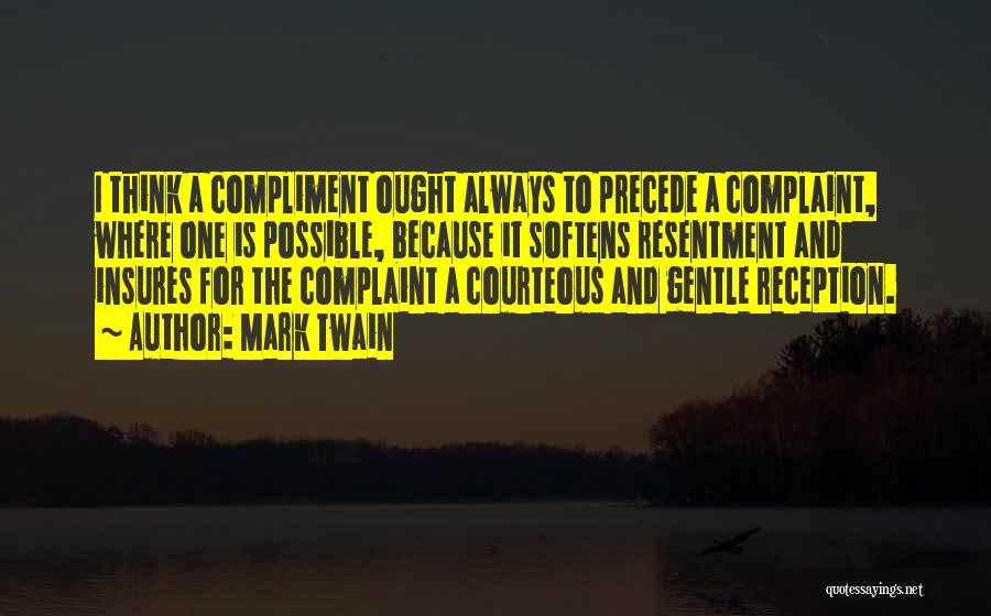 Mark Twain Quotes: I Think A Compliment Ought Always To Precede A Complaint, Where One Is Possible, Because It Softens Resentment And Insures