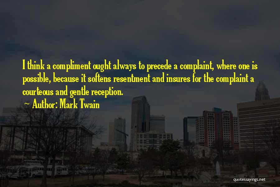 Mark Twain Quotes: I Think A Compliment Ought Always To Precede A Complaint, Where One Is Possible, Because It Softens Resentment And Insures