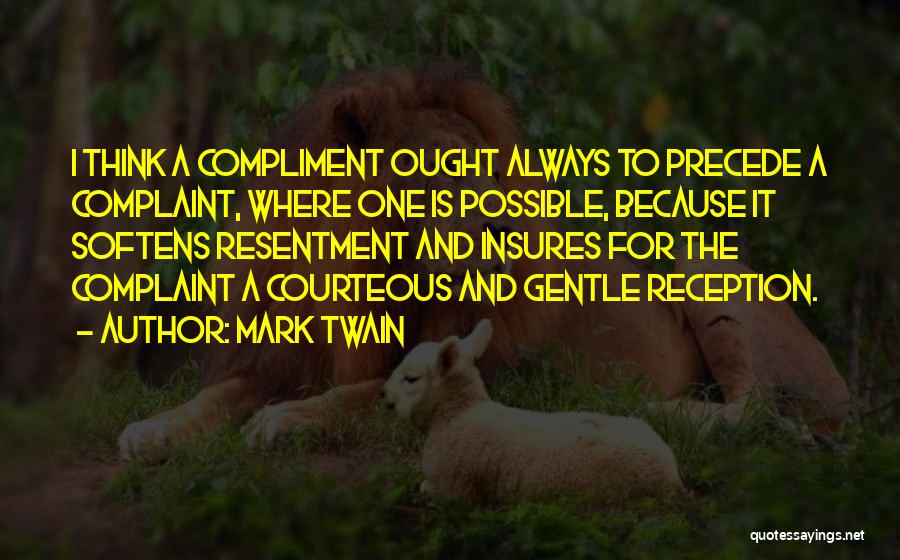 Mark Twain Quotes: I Think A Compliment Ought Always To Precede A Complaint, Where One Is Possible, Because It Softens Resentment And Insures