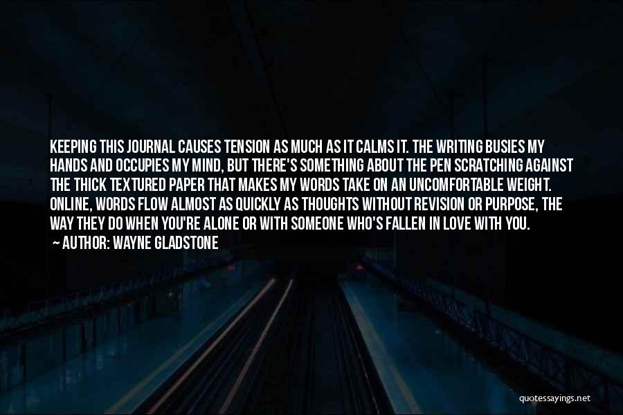 Wayne Gladstone Quotes: Keeping This Journal Causes Tension As Much As It Calms It. The Writing Busies My Hands And Occupies My Mind,