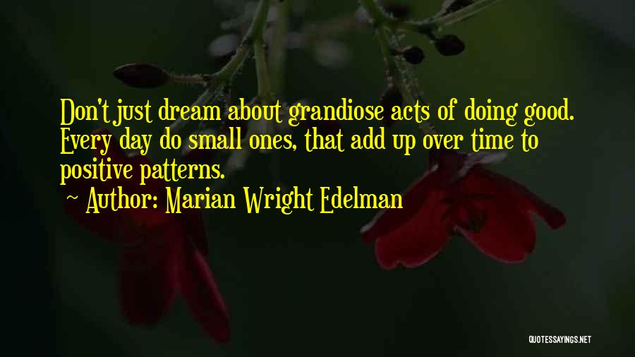 Marian Wright Edelman Quotes: Don't Just Dream About Grandiose Acts Of Doing Good. Every Day Do Small Ones, That Add Up Over Time To