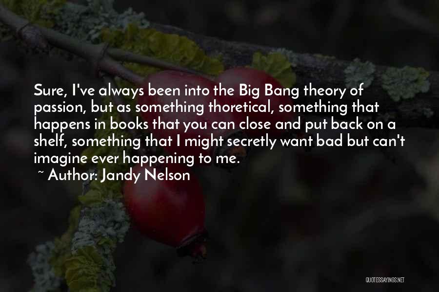 Jandy Nelson Quotes: Sure, I've Always Been Into The Big Bang Theory Of Passion, But As Something Thoretical, Something That Happens In Books