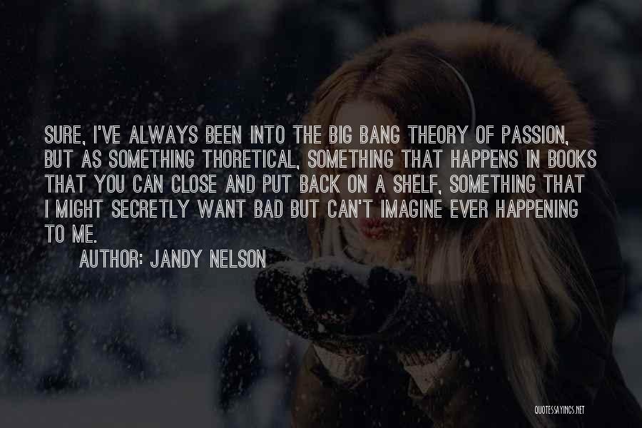 Jandy Nelson Quotes: Sure, I've Always Been Into The Big Bang Theory Of Passion, But As Something Thoretical, Something That Happens In Books