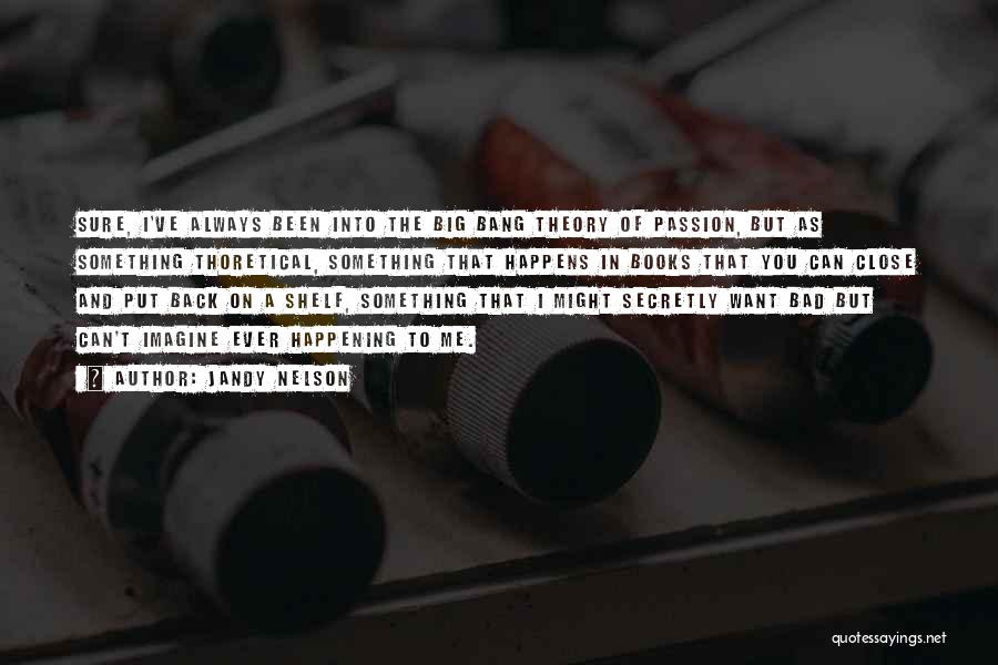 Jandy Nelson Quotes: Sure, I've Always Been Into The Big Bang Theory Of Passion, But As Something Thoretical, Something That Happens In Books