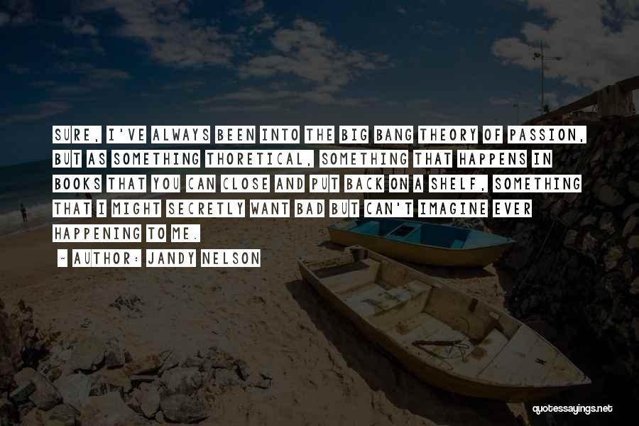 Jandy Nelson Quotes: Sure, I've Always Been Into The Big Bang Theory Of Passion, But As Something Thoretical, Something That Happens In Books