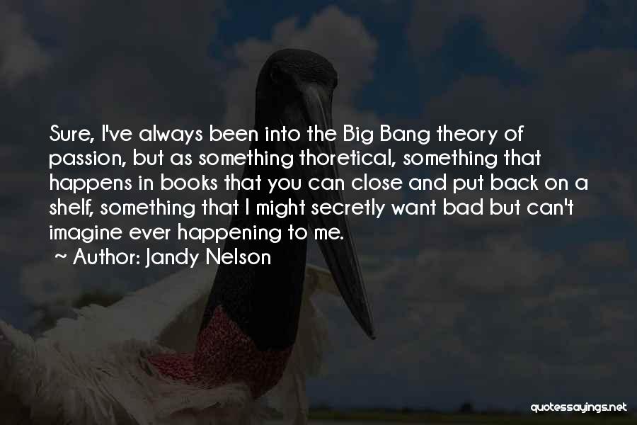 Jandy Nelson Quotes: Sure, I've Always Been Into The Big Bang Theory Of Passion, But As Something Thoretical, Something That Happens In Books