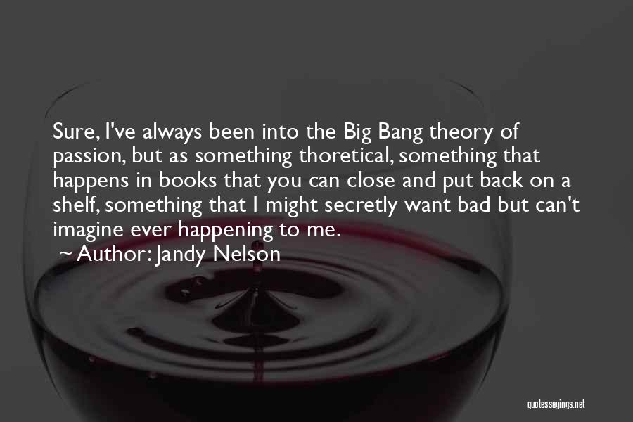 Jandy Nelson Quotes: Sure, I've Always Been Into The Big Bang Theory Of Passion, But As Something Thoretical, Something That Happens In Books