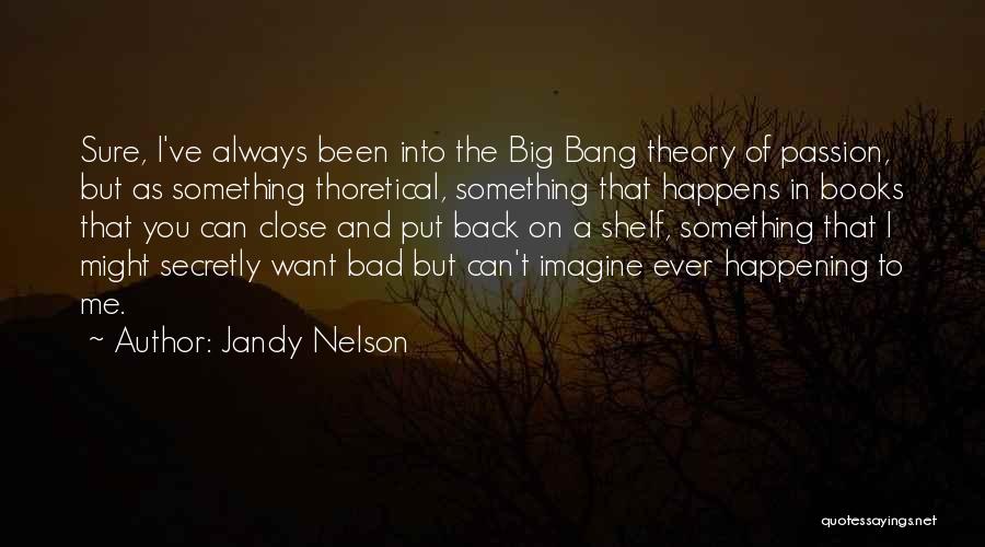 Jandy Nelson Quotes: Sure, I've Always Been Into The Big Bang Theory Of Passion, But As Something Thoretical, Something That Happens In Books