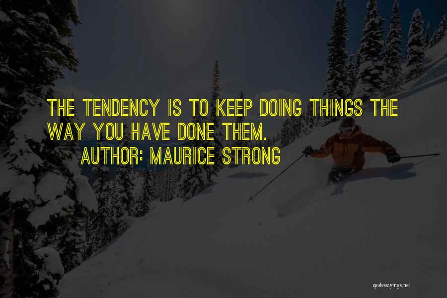 Maurice Strong Quotes: The Tendency Is To Keep Doing Things The Way You Have Done Them.