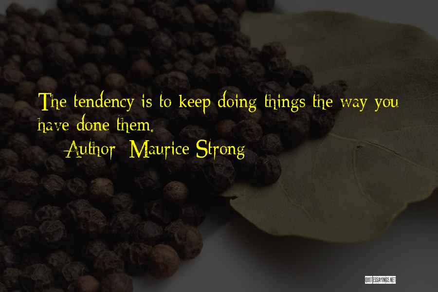 Maurice Strong Quotes: The Tendency Is To Keep Doing Things The Way You Have Done Them.