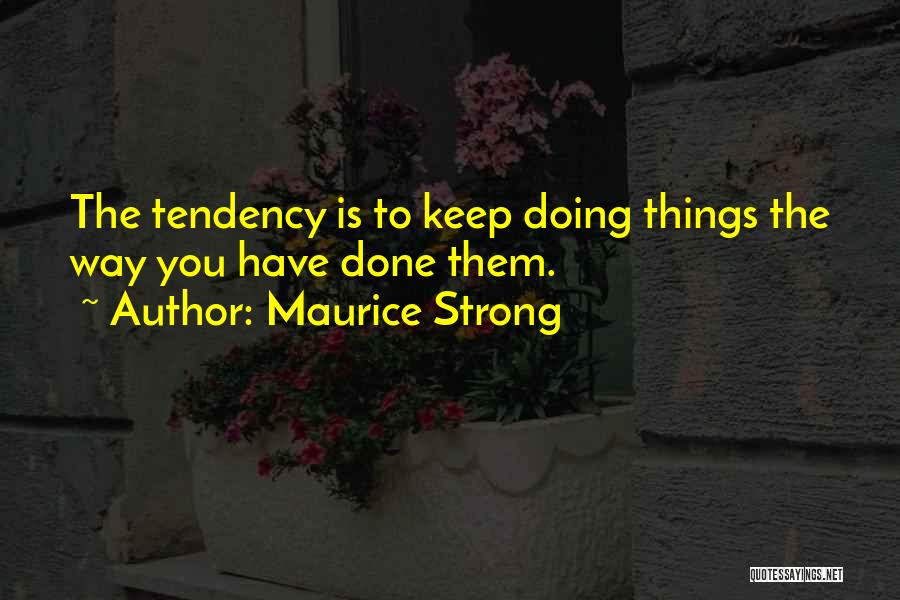 Maurice Strong Quotes: The Tendency Is To Keep Doing Things The Way You Have Done Them.