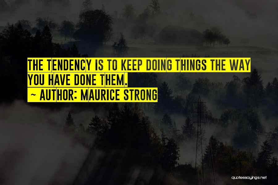 Maurice Strong Quotes: The Tendency Is To Keep Doing Things The Way You Have Done Them.