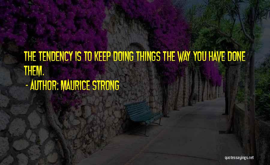 Maurice Strong Quotes: The Tendency Is To Keep Doing Things The Way You Have Done Them.
