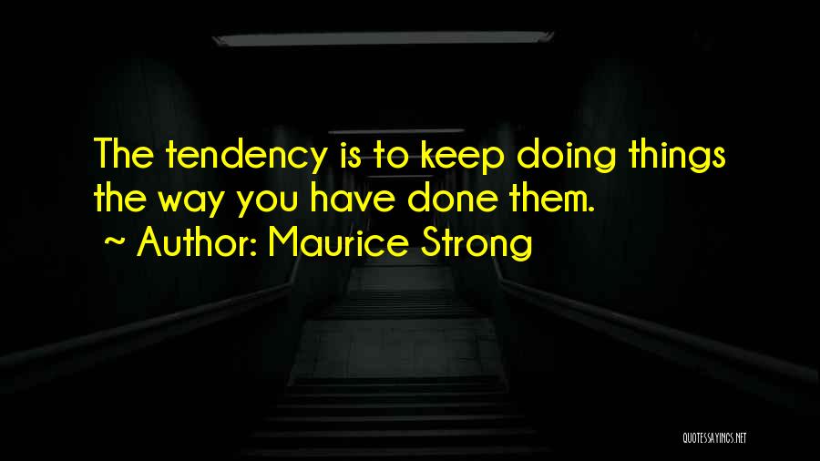 Maurice Strong Quotes: The Tendency Is To Keep Doing Things The Way You Have Done Them.