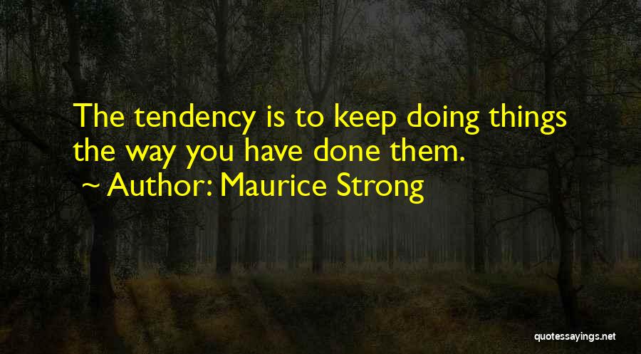 Maurice Strong Quotes: The Tendency Is To Keep Doing Things The Way You Have Done Them.