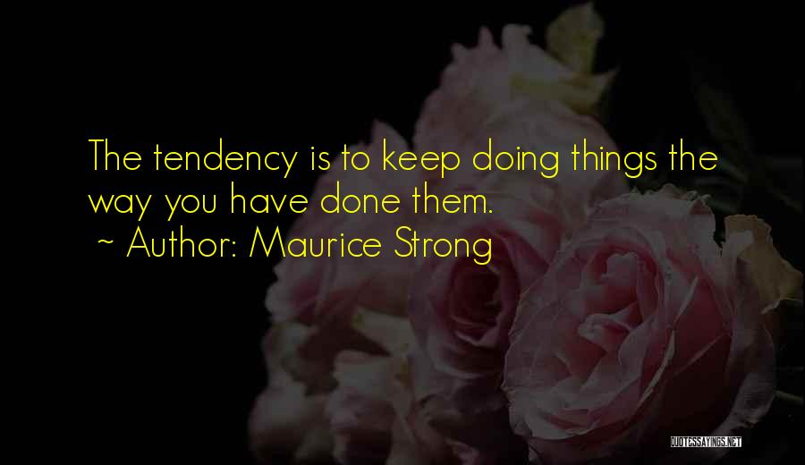 Maurice Strong Quotes: The Tendency Is To Keep Doing Things The Way You Have Done Them.