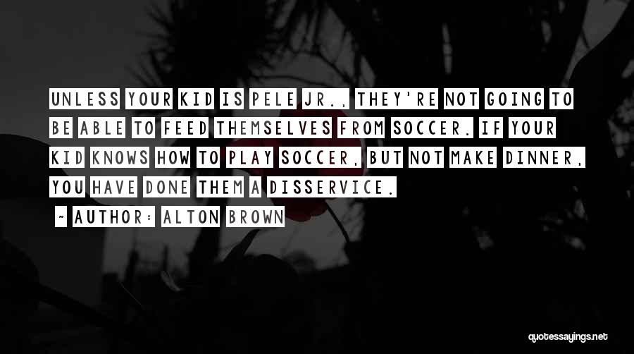 Alton Brown Quotes: Unless Your Kid Is Pele Jr., They're Not Going To Be Able To Feed Themselves From Soccer. If Your Kid