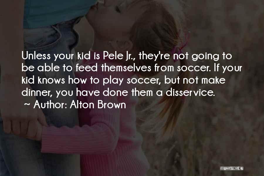 Alton Brown Quotes: Unless Your Kid Is Pele Jr., They're Not Going To Be Able To Feed Themselves From Soccer. If Your Kid