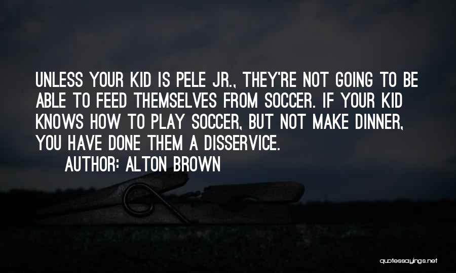 Alton Brown Quotes: Unless Your Kid Is Pele Jr., They're Not Going To Be Able To Feed Themselves From Soccer. If Your Kid