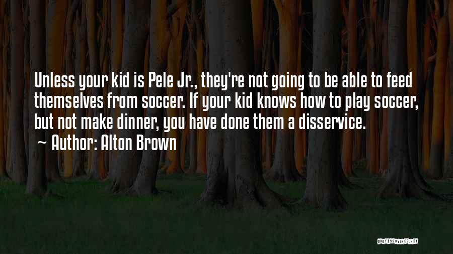 Alton Brown Quotes: Unless Your Kid Is Pele Jr., They're Not Going To Be Able To Feed Themselves From Soccer. If Your Kid