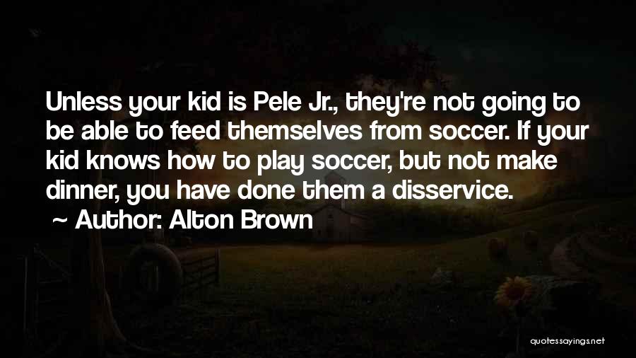 Alton Brown Quotes: Unless Your Kid Is Pele Jr., They're Not Going To Be Able To Feed Themselves From Soccer. If Your Kid