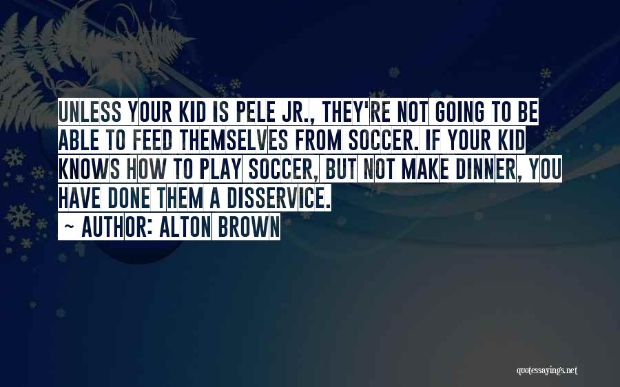 Alton Brown Quotes: Unless Your Kid Is Pele Jr., They're Not Going To Be Able To Feed Themselves From Soccer. If Your Kid