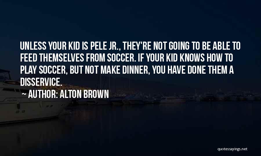 Alton Brown Quotes: Unless Your Kid Is Pele Jr., They're Not Going To Be Able To Feed Themselves From Soccer. If Your Kid