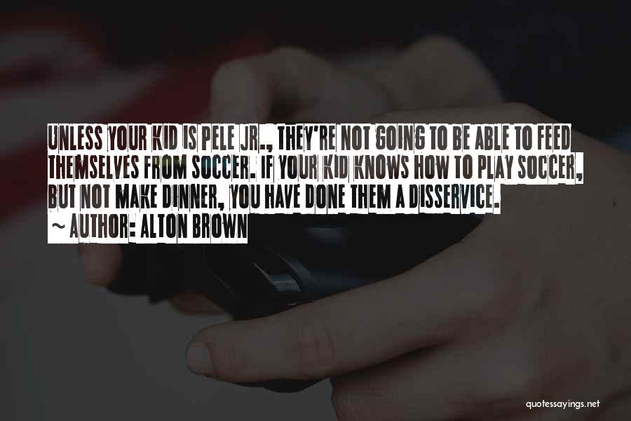 Alton Brown Quotes: Unless Your Kid Is Pele Jr., They're Not Going To Be Able To Feed Themselves From Soccer. If Your Kid