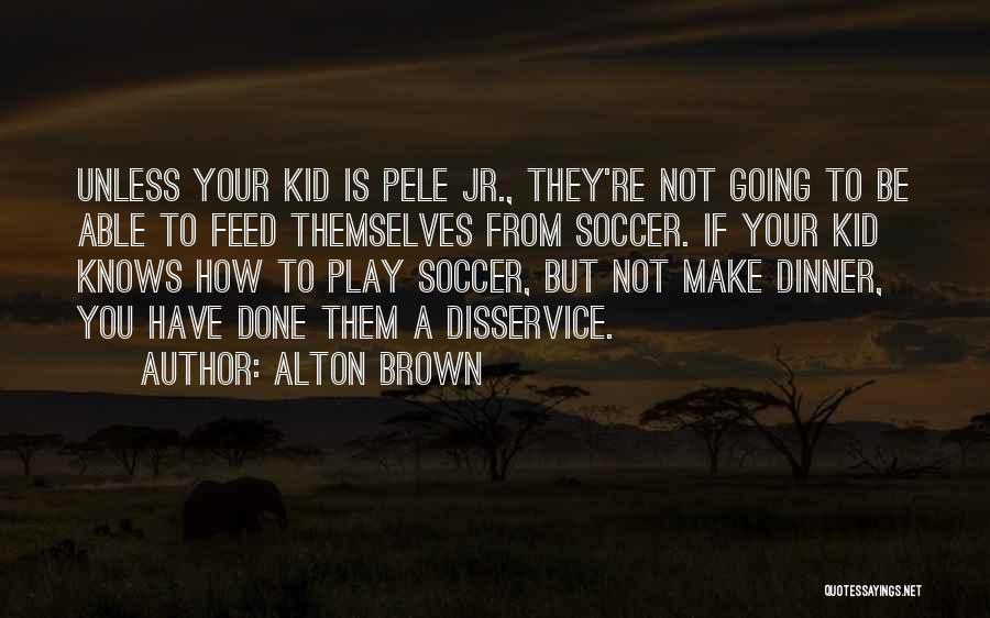 Alton Brown Quotes: Unless Your Kid Is Pele Jr., They're Not Going To Be Able To Feed Themselves From Soccer. If Your Kid