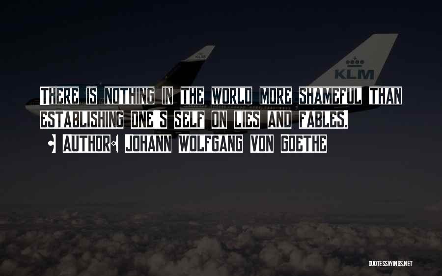 Johann Wolfgang Von Goethe Quotes: There Is Nothing In The World More Shameful Than Establishing One's Self On Lies And Fables.