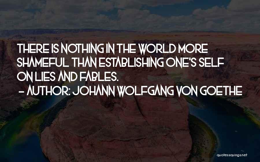 Johann Wolfgang Von Goethe Quotes: There Is Nothing In The World More Shameful Than Establishing One's Self On Lies And Fables.