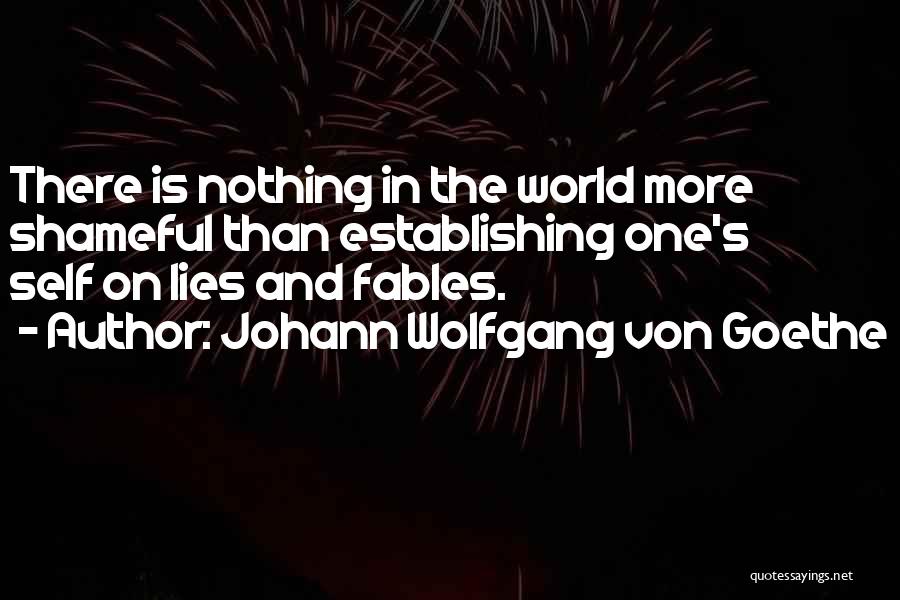 Johann Wolfgang Von Goethe Quotes: There Is Nothing In The World More Shameful Than Establishing One's Self On Lies And Fables.