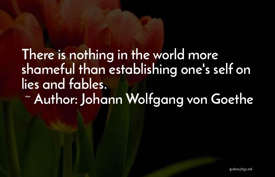 Johann Wolfgang Von Goethe Quotes: There Is Nothing In The World More Shameful Than Establishing One's Self On Lies And Fables.