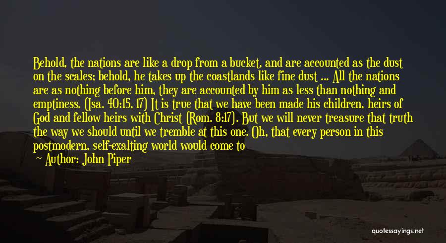 John Piper Quotes: Behold, The Nations Are Like A Drop From A Bucket, And Are Accounted As The Dust On The Scales; Behold,