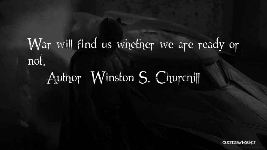 Winston S. Churchill Quotes: War Will Find Us Whether We Are Ready Or Not.