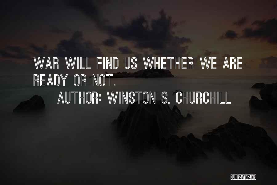 Winston S. Churchill Quotes: War Will Find Us Whether We Are Ready Or Not.