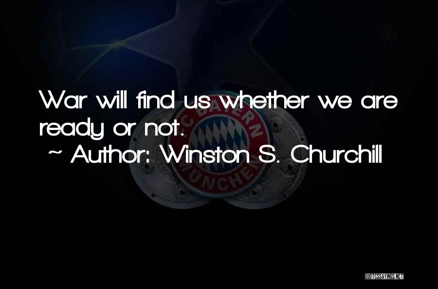 Winston S. Churchill Quotes: War Will Find Us Whether We Are Ready Or Not.